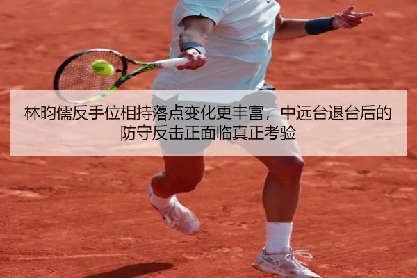 林昀儒反手位相持落点变化更丰富，中远台退台后的防守反击正面临真正考验
